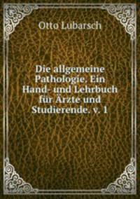Die allgemeine Pathologie. Ein Hand- und Lehrbuch fur Arzte und Studierende. v. 1