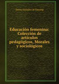 Educacion femenina: Coleccion de articulos pedagogicos, Morales y sociologicos