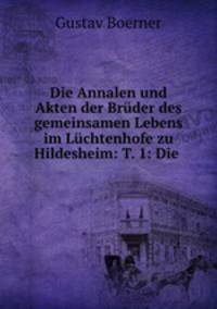 Die Annalen und Akten der Bruder des gemeinsamen Lebens im Luchtenhofe zu Hildesheim: T. 1: Die .