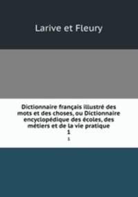 Dictionnaire francais illustre des mots et des choses, ou Dictionnaire encyclopedique des ecoles, des metiers et de la vie pratique