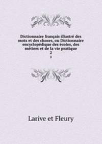 Dictionnaire francais illustre des mots et des choses, ou Dictionnaire encyclopedique des ecoles, des metiers et de la vie pratique