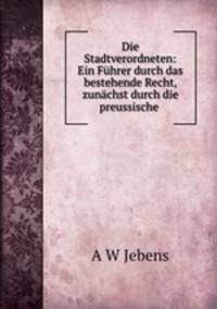 Die Stadtverordneten: Ein Fuhrer durch das bestehende Recht, zunachst durch die preussische .