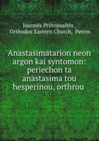 Anastasimatarion neon argon kai syntomon: periechon ta anastasima tou hesperinou, orthrou .