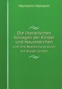 Die literarischen Vorlagen der Kinder und Hausmarchen und ihre Bearbeitung durch die Bruder Grimm