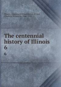 The centennial history of Illinois. 6