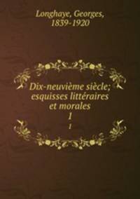Dix-neuvieme siecle; esquisses litteraires et morales