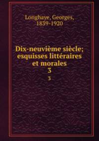 Dix-neuvieme siecle; esquisses litteraires et morales