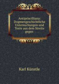 Antipriscilliana: Dogmengeschichtliche Untersuchungen und Texte aus dem Streite gegen .