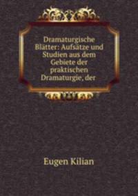 Dramaturgische Blatter: Aufsatze und Studien aus dem Gebiete der praktischen Dramaturgie, der .