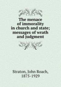 The menace of immorality in church and state; messages of wrath and judgment