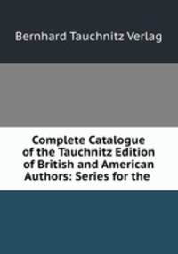 Complete Catalogue of the Tauchnitz Edition of British and American Authors: Series for the .