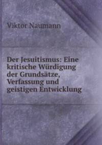 Der Jesuitismus: Eine kritische Wurdigung der Grundsatze, Verfassung und geistigen Entwicklung .