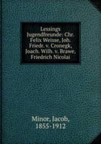 Lessings Jugendfreunde: Chr. Felix Weisse, Joh. Friedr. v. Cronegk, Joach. Wilh. v. Brawe, Friedrich Nicolai