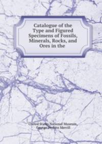 Catalogue of the Type and Figured Specimens of Fossils, Minerals, Rocks, and Ores in the .
