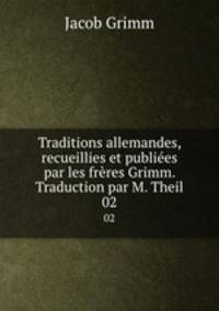 Traditions allemandes, recueillies et publies par les frres Grimm. Traduction par M. Theil. 02