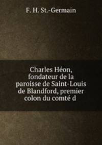 Charles Heon, fondateur de la paroisse de Saint-Louis de Blandford, premier colon du comte d .