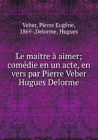 Le maitre a aimer; comedie en un acte, en vers par Pierre Veber & Hugues Delorme