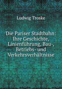 Die Pariser Stadtbahn: Ihre Geschichte, Linienfuhrung, Bau-, Betriebs- und Verkehrsverhaltnisse