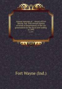 Annual message of . , mayor of Fort Wayne, Ind. with annual reports of heads of departments of the city government for the fiscal year ending . yr.1895