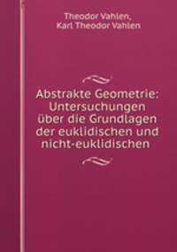 Abstrakte Geometrie: Untersuchungen uber die Grundlagen der euklidischen und nicht-euklidischen .