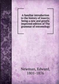 A familiar introduction to the history of insects; being a new and greatly improved edition of The grammar of entomology