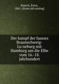 Der kampf der hauses Braunschweig-Lu?neburg mit Hamburg um die Elbe vom 16.-18. jahrhundert