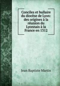Conciles et bullaire du diocese de Lyon: des origines a la reunion du Lyonnais a la France en 1312