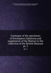 Catalogue of the specimens of Dermaptera Saltatoria and supplement of the Blattari in the collection of the British Museum.. pt. 5