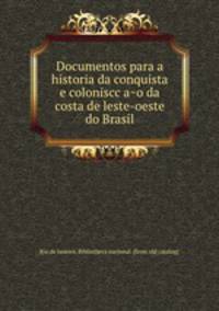 Documentos para a historia da conquista e coloniscc?a?o da costa de leste-oeste do Brasil