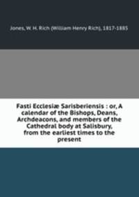 Fasti Ecclesi? Sarisberiensis : or, A calendar of the Bishops, Deans, Archdeacons, and members of the Cathedral body at Salisbury, from the earliest times to the present