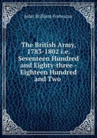 The British Army, 1783-1802 i.e. Seventeen Hundred and Eighty-three - Eighteen Hundred and Two .