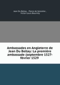 Ambassades en Angleterre de Jean Du Bellay: La premiere ambassade (septembre 1527-fevrier 1529 .