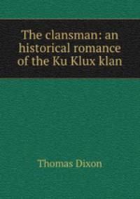 The clansman: an historical romance of the Ku Klux klan