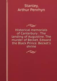Historical memorials of Canterbury : The landing of Augustine. The murder of Becket. Edward the Black Prince. Becket