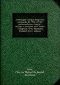 Anthologie critique des poetes normands de 1900 a 1920; poemes choises, introd., notices et analyses par Charles Theophile Feret, Raymond Postal et divers auteurs