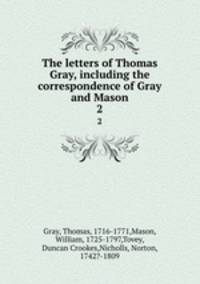 The letters of Thomas Gray, including the correspondence of Gray and Mason. 2