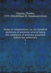 Helps to composition ; or, Six hundred skeletons of sermons, several being the substance of sermons preached before the university. 3
