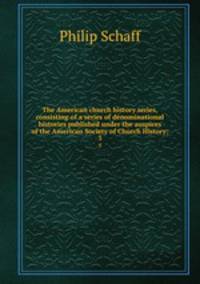 The American church history series, consisting of a series of denominational histories published under the auspices of the American Society of Church History;. 3