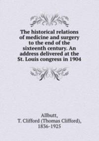 The historical relations of medicine and surgery to the end of the sixteenth century. An address delivered at the St. Louis congress in 1904