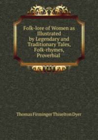 Folk-lore of Women as Illustrated by Legendary and Traditionary Tales, Folk-rhymes, Proverbial .