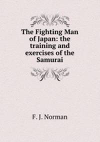 The Fighting Man of Japan: the training and exercises of the Samurai