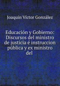 Educacion y Gobierno: Discursos del ministro de justicia e instruccion publica y ex ministro del .