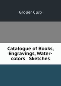 Catalogue of Books, Engravings, Water-colors & Sketches