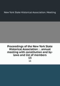Proceedings of the New York State Historical Association : . annual meeting with constitution and by-laws and list of members. 13