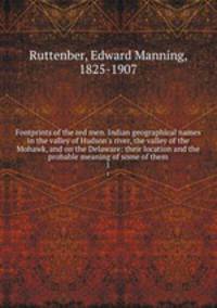 Footprints of the red men. Indian geographical names in the valley of Hudson`s river, the valley of the Mohawk, and on the Delaware: their location and the probable meaning of some of them. 1