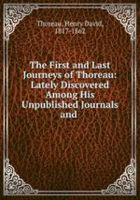 The First and Last Journeys of Thoreau: Lately Discovered Among His Unpublished Journals and .