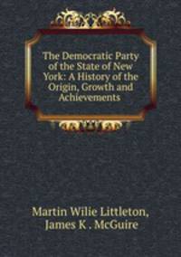 The Democratic Party of the State of New York: A History of the Origin, Growth and Achievements .