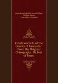 Final Concords of the County of Lancaster: From the Original Chirographs, Or Feet of Fines .
