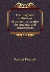 The Diagnosis of diseases of women: A treatise for students and practitioners