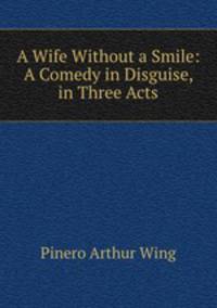 A Wife Without a Smile: A Comedy in Disguise, in Three Acts